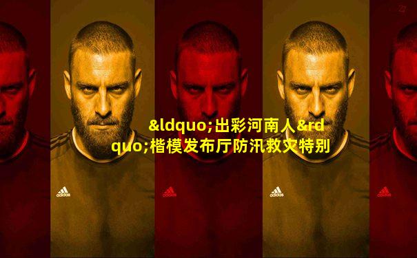“出彩河南人”楷模发布厅防汛救灾特别节目<一起扛>